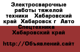 Электросварочные работы тяжелой техники - Хабаровский край, Хабаровск г. Авто » Спецтехника   . Хабаровский край